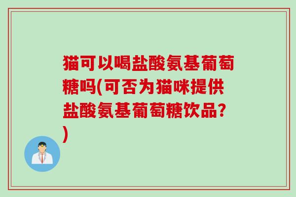 猫可以喝盐酸氨基葡萄糖吗(可否为猫咪提供盐酸氨基葡萄糖饮品？)