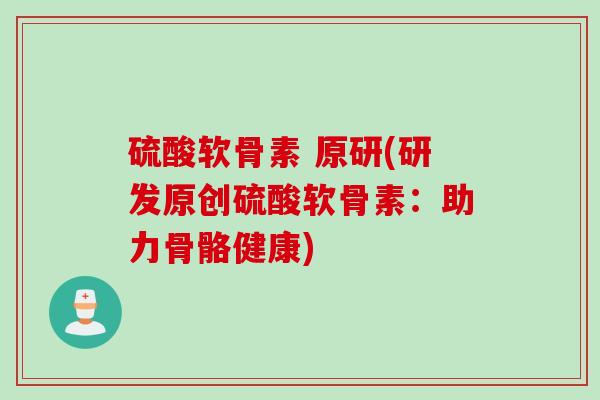 硫酸软骨素 原研(研发原创硫酸软骨素：助力骨骼健康)