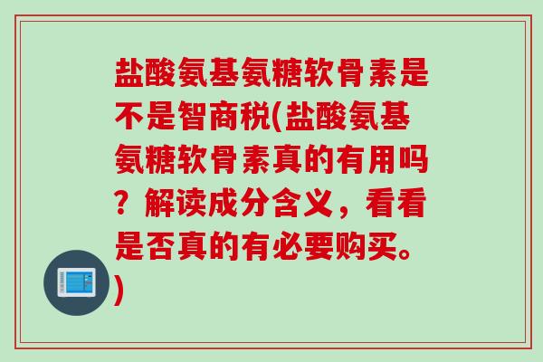 盐酸氨基氨糖软骨素是不是智商税(盐酸氨基氨糖软骨素真的有用吗？解读成分含义，看看是否真的有必要购买。)