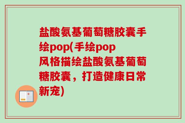 盐酸氨基葡萄糖胶囊手绘pop(手绘pop风格描绘盐酸氨基葡萄糖胶囊，打造健康日常新宠)