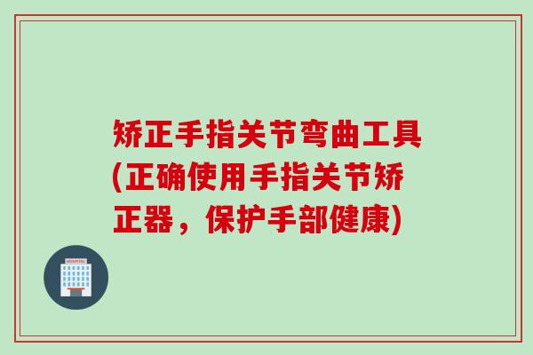 矫正手指关节弯曲工具(正确使用手指关节矫正器，保护手部健康)