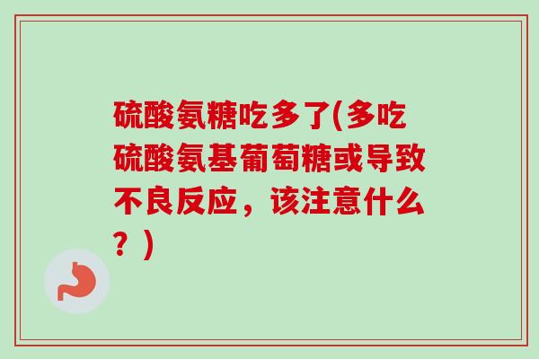 硫酸氨糖吃多了(多吃硫酸氨基葡萄糖或导致不良反应，该注意什么？)