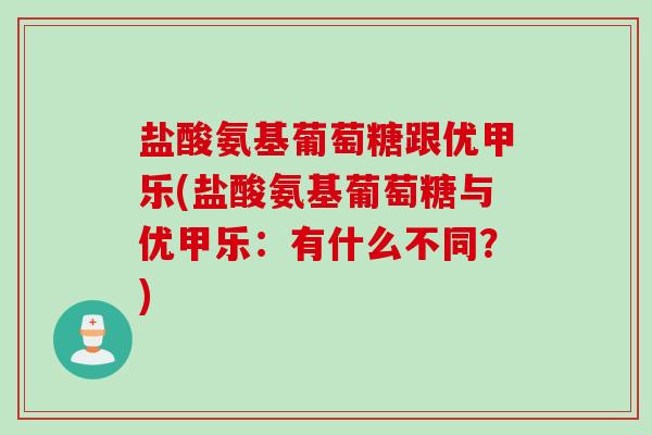 盐酸氨基葡萄糖跟优甲乐(盐酸氨基葡萄糖与优甲乐：有什么不同？)