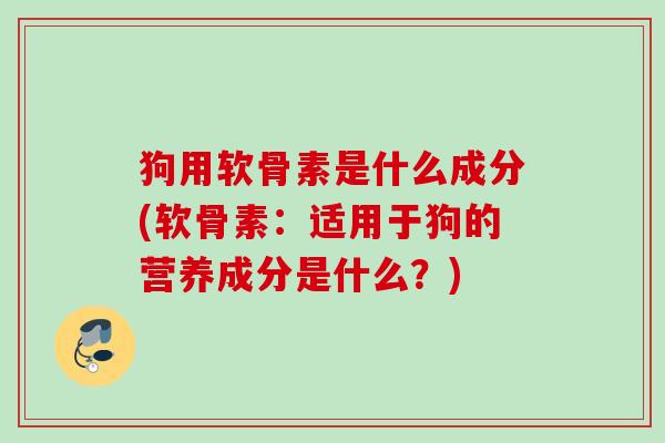 狗用软骨素是什么成分(软骨素：适用于狗的营养成分是什么？)