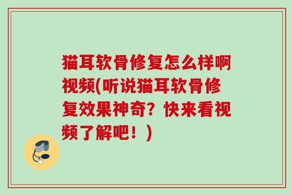 猫耳软骨修复怎么样啊视频(听说猫耳软骨修复效果神奇？快来看视频了解吧！)