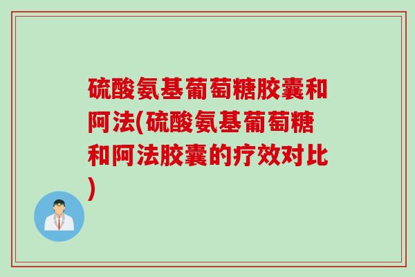 硫酸氨基葡萄糖胶囊和阿法(硫酸氨基葡萄糖和阿法胶囊的疗效对比)