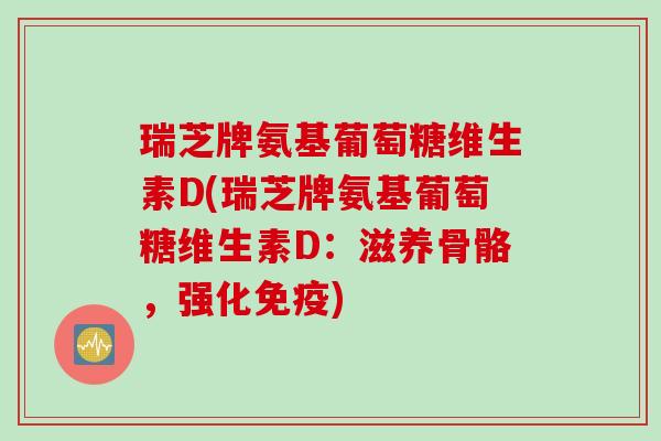 瑞芝牌氨基葡萄糖维生素D(瑞芝牌氨基葡萄糖维生素D：滋养骨骼，强化免疫)