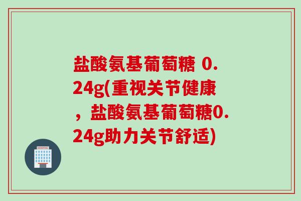 盐酸氨基葡萄糖 0.24g(重视关节健康,盐酸氨基葡萄糖0.24g助力关节舒适) 盐酸氨基葡萄糖 0.24g(重视关节健康,盐酸氨基葡萄糖0.24g助力关节舒适)