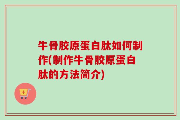 牛骨胶原蛋白肽如何制作(制作牛骨胶原蛋白肽的方法简介)