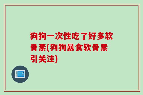 狗狗一次性吃了好多软骨素(狗狗暴食软骨素引关注)