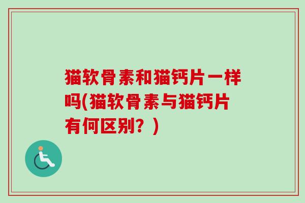 猫软骨素和猫钙片一样吗(猫软骨素与猫钙片有何区别？)