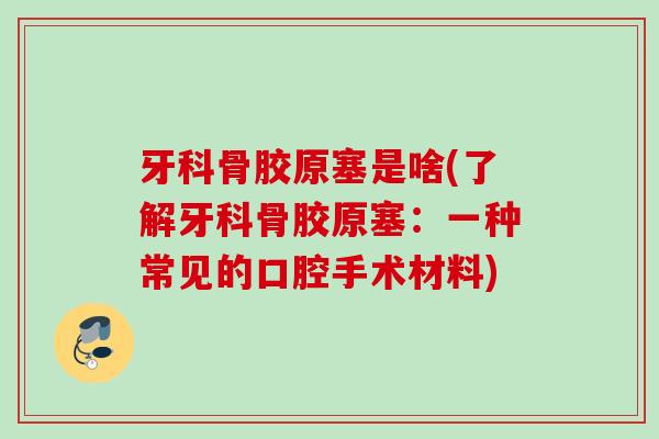 牙科骨胶原塞是啥(了解牙科骨胶原塞：一种常见的口腔手术材料)