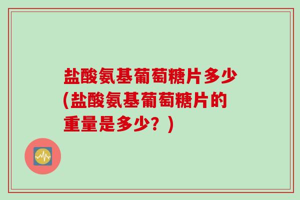 盐酸氨基葡萄糖片多少(盐酸氨基葡萄糖片的重量是多少？)