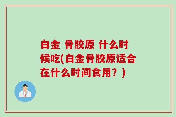 白金 骨胶原 什么时候吃(白金骨胶原适合在什么时间食用?) 白金 骨胶原 什么时候吃(白金骨胶原适合在什么时间食用?)