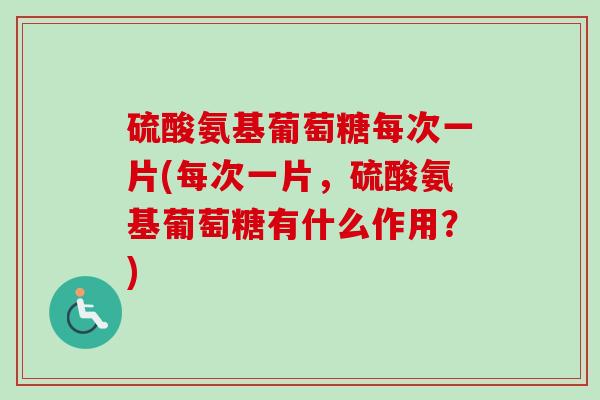 硫酸氨基葡萄糖每次一片(每次一片，硫酸氨基葡萄糖有什么作用？)