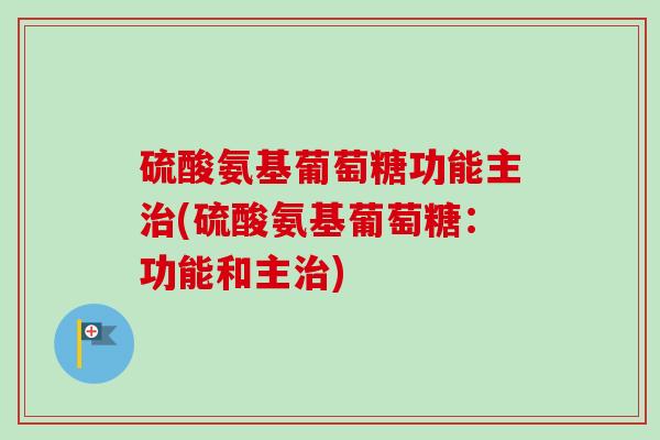 硫酸氨基葡萄糖功能主治(硫酸氨基葡萄糖：功能和主治)