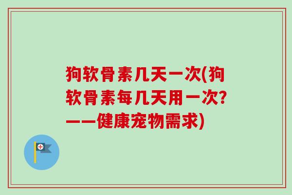 狗软骨素几天一次(狗软骨素每几天用一次？——健康宠物需求)