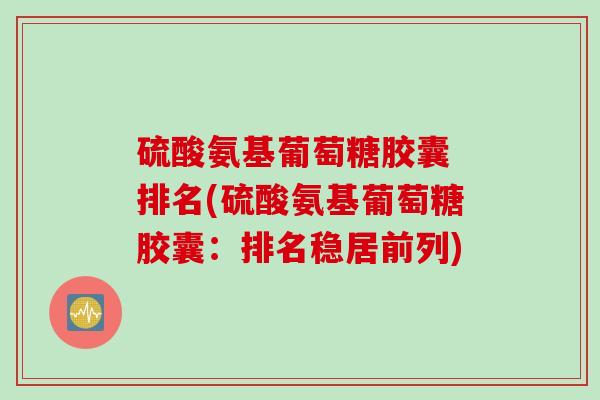 硫酸氨基葡萄糖胶囊 排名(硫酸氨基葡萄糖胶囊：排名稳居前列)
