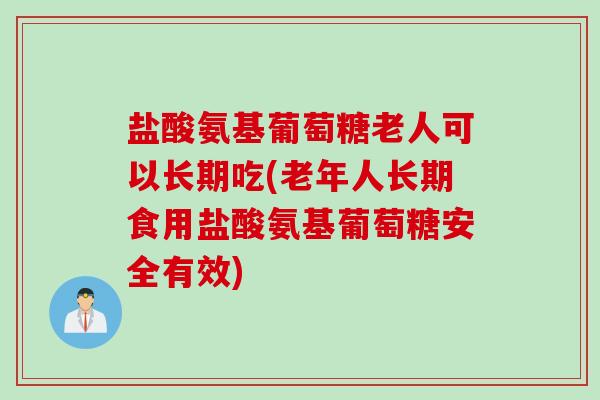 盐酸氨基葡萄糖老人可以长期吃(老年人长期食用盐酸氨基葡萄糖安全有效)