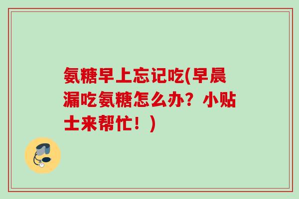 氨糖早上忘记吃(早晨漏吃氨糖怎么办？小贴士来帮忙！)