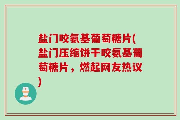 盐门咬氨基葡萄糖片(盐门压缩饼干咬氨基葡萄糖片，燃起网友热议)