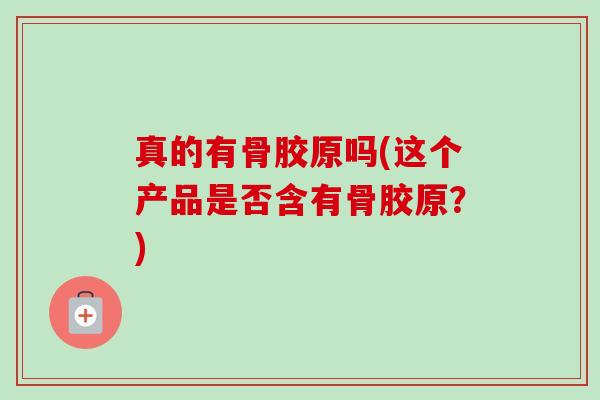 真的有骨胶原吗(这个产品是否含有骨胶原？)