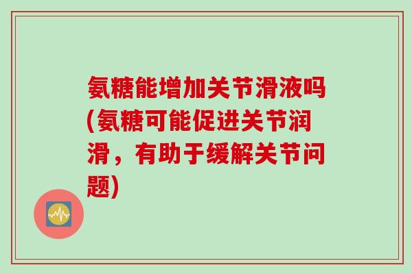 氨糖能增加关节滑液吗(氨糖可能促进关节润滑，有助于缓解关节问题)