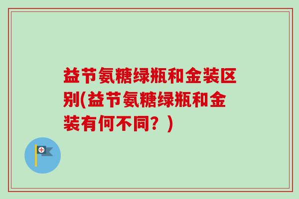 益节氨糖绿瓶和金装区别(益节氨糖绿瓶和金装有何不同？)