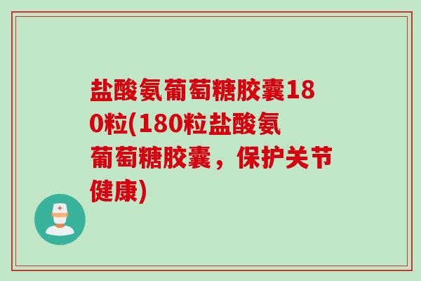 盐酸氨葡萄糖胶囊180粒(180粒盐酸氨葡萄糖胶囊，保护关节健康)