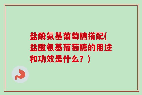 盐酸氨基葡萄糖搭配(盐酸氨基葡萄糖的用途和功效是什么?) 盐酸氨基葡萄糖搭配(盐酸氨基葡萄糖的用途和功效是什么?)