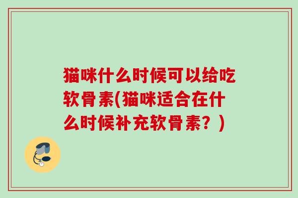 猫咪什么时候可以给吃软骨素(猫咪适合在什么时候补充软骨素？)