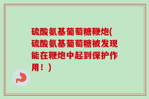 硫酸氨基葡萄糖鞭炮(硫酸氨基葡萄糖被发现能在鞭炮中起到保护作用!) 硫酸氨基葡萄糖鞭炮(硫酸氨基葡萄糖被发现能在鞭炮中起到保护作用!)