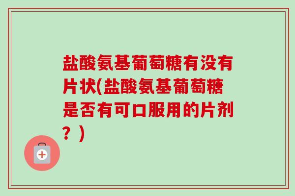盐酸氨基葡萄糖有没有片状(盐酸氨基葡萄糖是否有可口服用的片剂？)