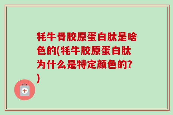 牦牛骨胶原蛋白肽是啥色的(牦牛胶原蛋白肽为什么是特定颜色的？)