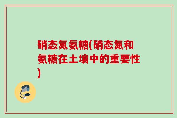 硝态氮氨糖(硝态氮和氨糖在土壤中的重要性)