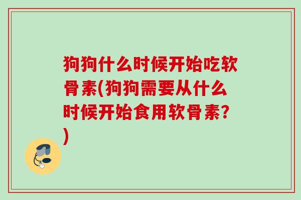 狗狗什么时候开始吃软骨素(狗狗需要从什么时候开始食用软骨素？)