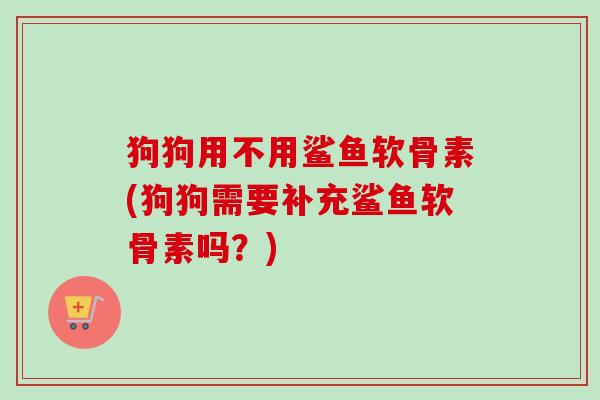 狗狗用不用鲨鱼软骨素(狗狗需要补充鲨鱼软骨素吗？)