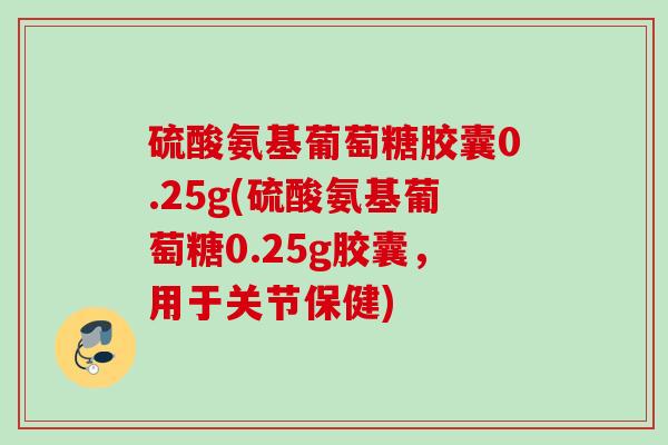 硫酸氨基葡萄糖胶囊0.25g(硫酸氨基葡萄糖0.25g胶囊，用于关节保健)