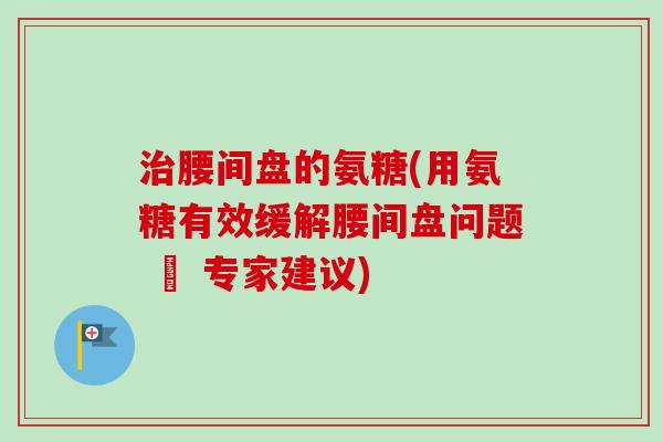 治腰间盘的氨糖(用氨糖有效缓解腰间盘问题 – 专家建议)
