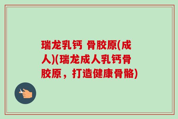 瑞龙乳钙 骨胶原(成人)(瑞龙成人乳钙骨胶原，打造健康骨骼)