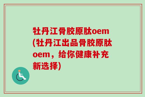 牡丹江骨胶原肽oem(牡丹江出品骨胶原肽oem，给你健康补充新选择)