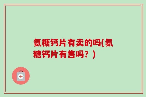氨糖钙片有卖的吗(氨糖钙片有售吗？)