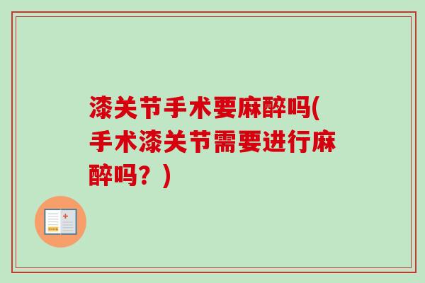 漆关节手术要麻醉吗(手术漆关节需要进行麻醉吗？)