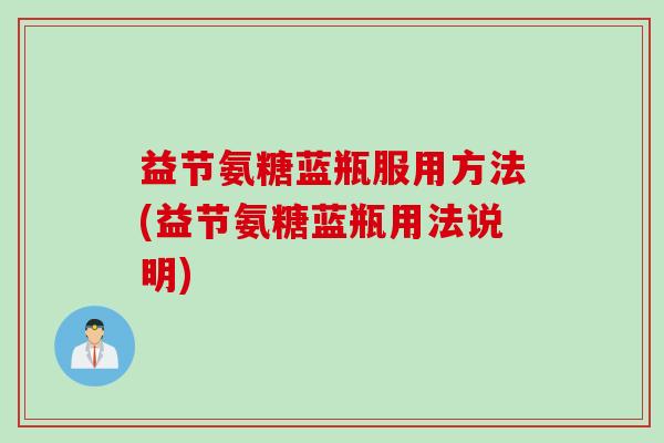 益节氨糖蓝瓶服用方法(益节氨糖蓝瓶用法说明)