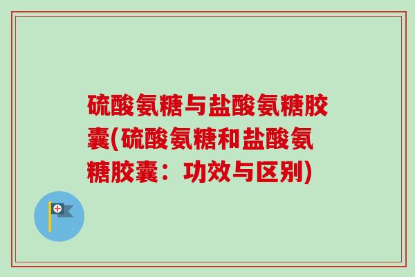 硫酸氨糖与盐酸氨糖胶囊(硫酸氨糖和盐酸氨糖胶囊：功效与区别)