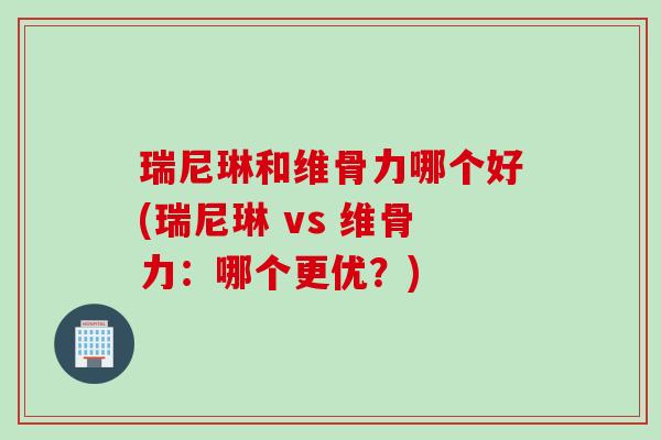 瑞尼琳和维骨力哪个好(瑞尼琳 vs 维骨力：哪个更优？)