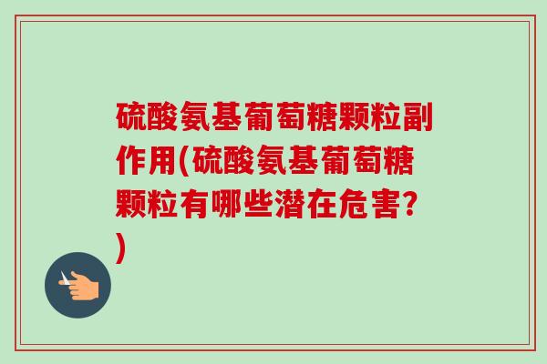 硫酸氨基葡萄糖颗粒副作用(硫酸氨基葡萄糖颗粒有哪些潜在危害？)