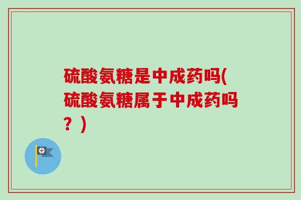 硫酸氨糖是中成药吗(硫酸氨糖属于中成药吗？)