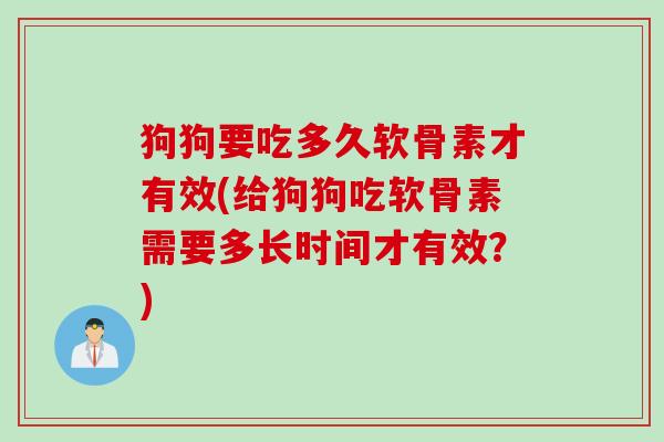 狗狗要吃多久软骨素才有效(给狗狗吃软骨素需要多长时间才有效？)