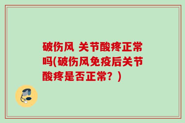 破伤风 关节酸疼正常吗(破伤风免疫后关节酸疼是否正常？)